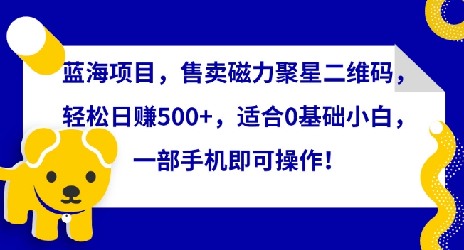 蓝海项目，售卖磁力聚星二维码，轻松日赚500+，适合0基础小白，一部手机即可操作【揭秘】-课程网