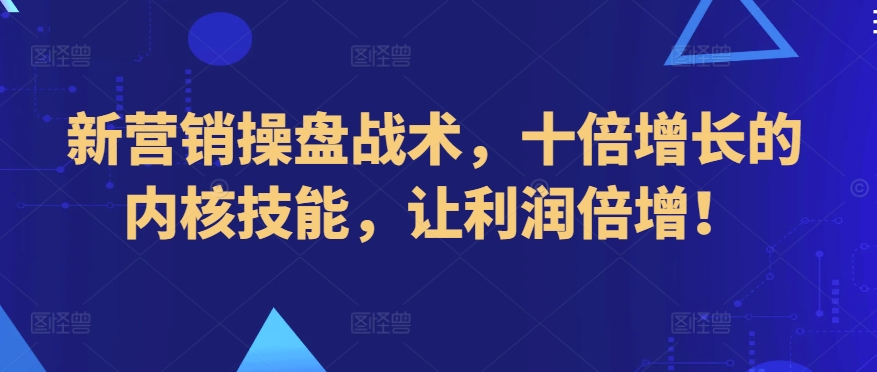 新营销操盘战术，十倍增长的内核技能，让利润倍增！-课程网