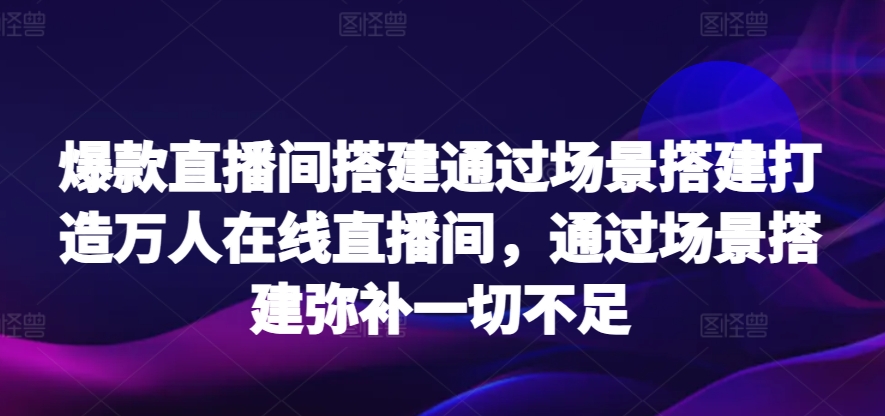 爆款直播间搭建通过场景搭建打造万人在线直播间，通过场景搭建弥补一切不足-课程网