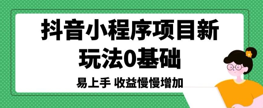 抖音小程序项目新玩法，0基础易上手，收益慢慢增加-课程网