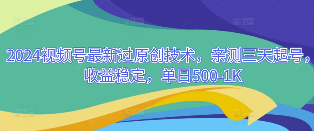 2024视频号最新过原创技术，亲测三天起号，收益稳定，单日500-1K-课程网