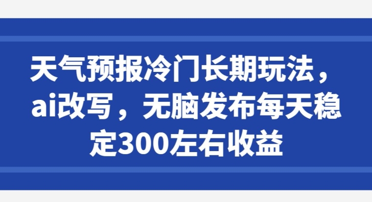 天气预报冷门长期玩法，ai改写，无脑发布每天稳定300左右收益-课程网