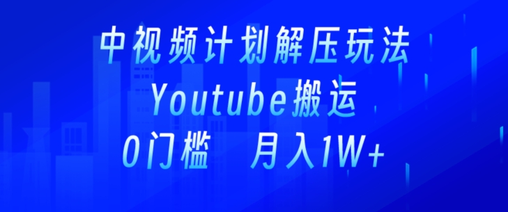 中视频计划全新玩法，一键搬运油管解压视频，多平台发布赚取收益-课程网