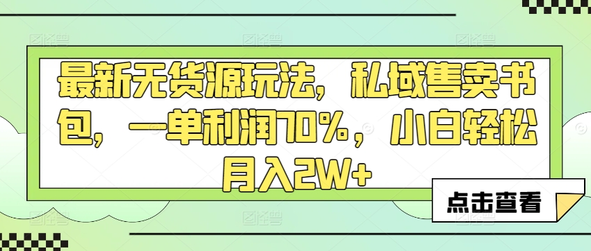 最新无货源玩法，私域售卖书包，一单利润70%，小白轻松月入2W+-课程网