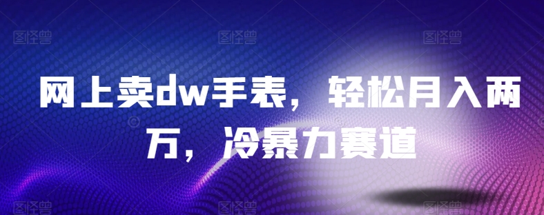 网上卖dw手表，轻松月入两万，冷暴力赛道-课程网