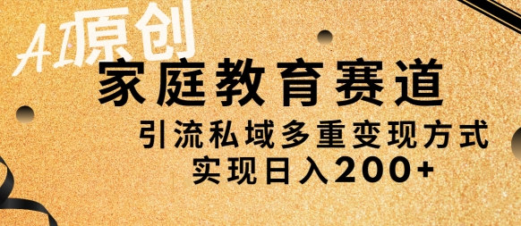 AI原创，家庭教育赛道，引流私域多重变现方式，实现日入200+-课程网