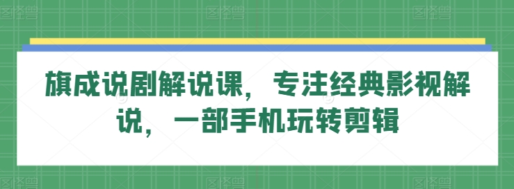 旗成说剧解说课，专注经典影视解说，一部手机玩转剪辑-课程网