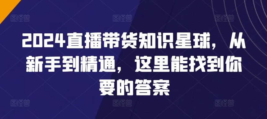 2024直播带货知识星球，从新手到精通，这里能找到你要的答案-课程网