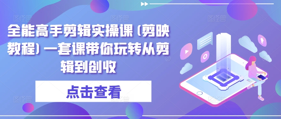 全能高手剪辑实操课(剪映教程)一套课带你玩转从剪辑到创收-课程网