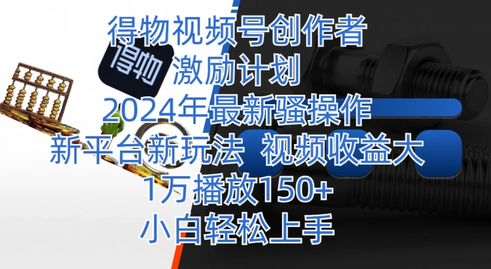 得物视频号创作者激励计划，2024年最新骚操作，新平台新玩法，视频收益大，1万播放150+-课程网