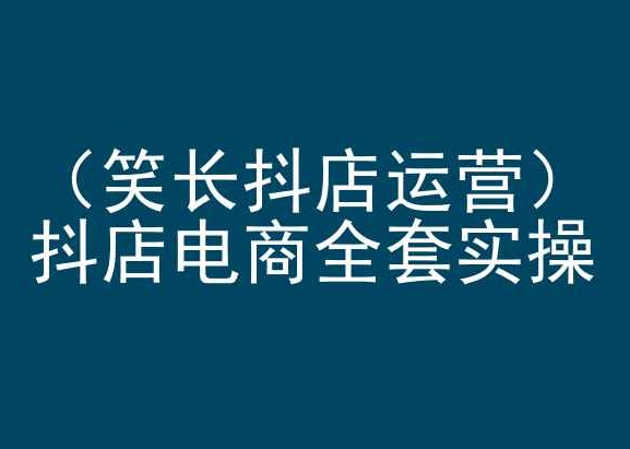 笑长抖店运营，抖店电商全套实操，抖音小店电商培训-课程网