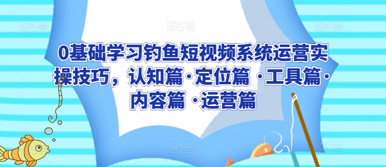 0基础学习钓鱼短视频系统运营实操技巧，认知篇·定位篇 ·工具篇·内容篇 ·运营篇-课程网