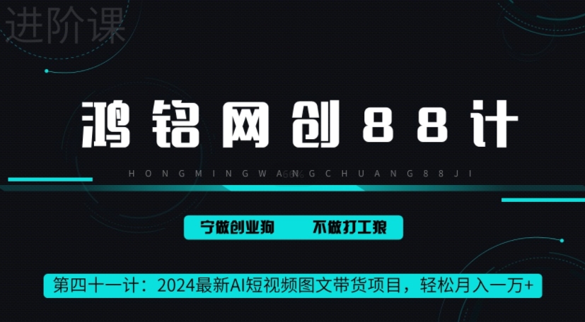 鸿铭网创88计之41计，2024最新AI短视频图文带货项目，轻松月入一万+-课程网