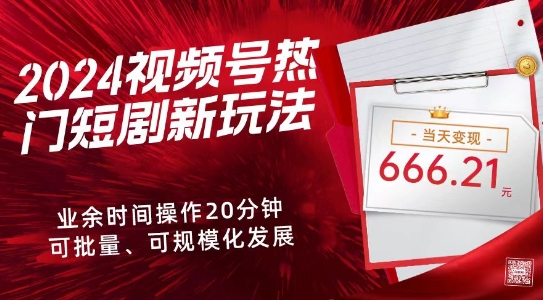 2024视频号热门短剧新玩法，每天仅20分钟、当天变现666.21元、可矩阵操作-课程网