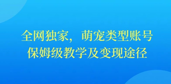 全网独家，抖音萌宠类型账号，保姆级教学及变现途径-课程网