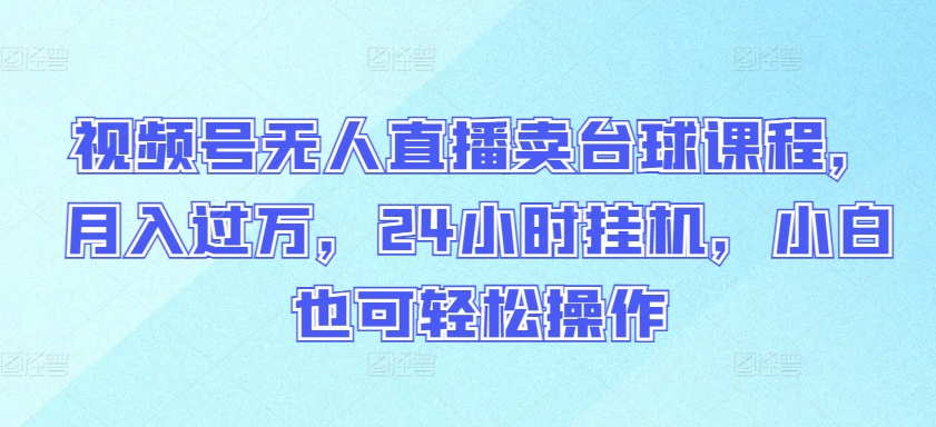 视频号无人直播卖台球课程，月入过万，24小时挂机，小白也可轻松操作【揭秘】-课程网