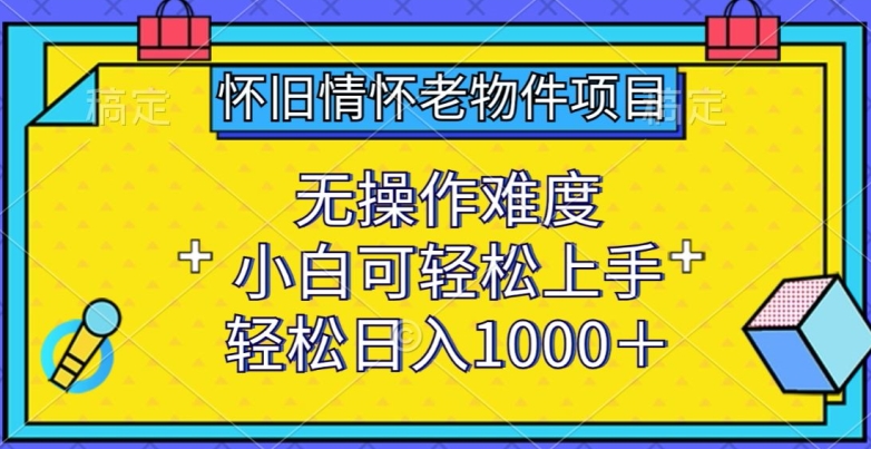 怀旧情怀老物件项目，无操作难度，小白可轻松上手，轻松日入1000+【揭秘】-课程网