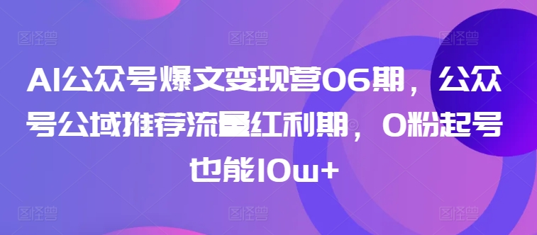 AI公众号爆文变现营06期，公众号公域推荐流量红利期，0粉起号也能10w+-课程网