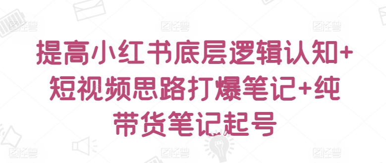 提高小红书底层逻辑认知+短视频思路打爆笔记+纯带货笔记起号-课程网