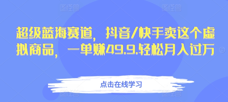 超级蓝海赛道，抖音/快手卖这个虚拟商品，一单赚49.9.轻松月入过万-课程网