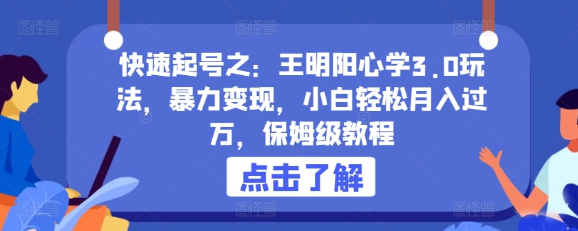 快速起号之：王明阳心学3.0玩法，暴力变现，小白轻松月入过万，保姆级教程【揭秘】-课程网