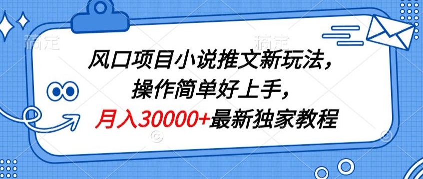 风口项目小说推文新玩法，操作简单好上手，月入30000+最新独家教程-课程网