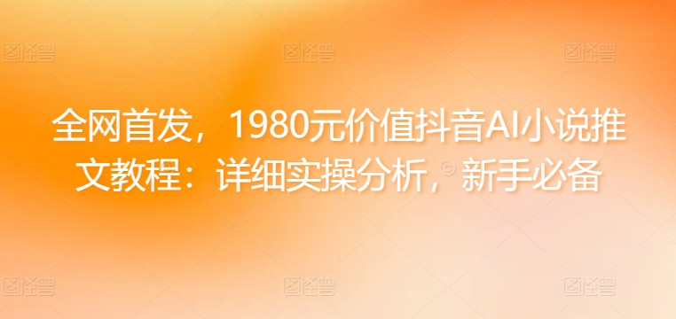 全网首发，1980元价值抖音AI小说推文教程：详细实操分析，新手必备-课程网