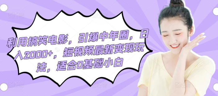 利用搞笑电影，引爆中年圈，日入2000+，短视频最新变现玩法，适合0基础小白-课程网