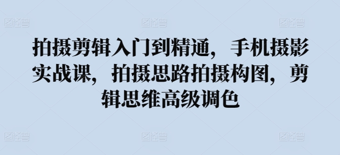 拍摄剪辑入门到精通，​手机摄影实战课，拍摄思路拍摄构图，剪辑思维高级调色-课程网