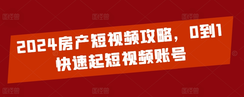 2024房产短视频攻略，0到1快速起短视频账号-课程网