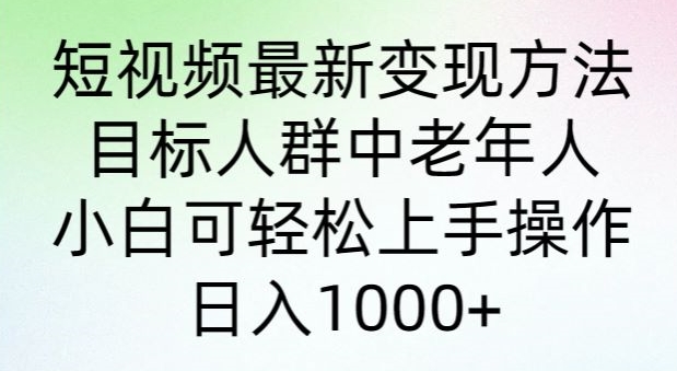 短视频最新变现方法，目标人群中老年人。小白可轻松上手操作，日入1000+-课程网