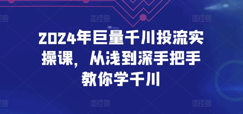 2024年巨量千川投流实操课，从浅到深手把手教你学千川-课程网