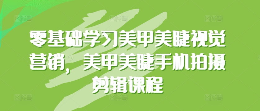 零基础学习美甲美睫视觉营销，美甲美睫手机拍摄剪辑课程-课程网