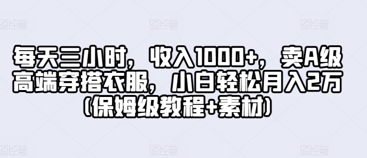 每天三小时，收入1000+，卖A级高端穿搭衣服，小白轻松月入2万(保姆级教程+素材)-课程网