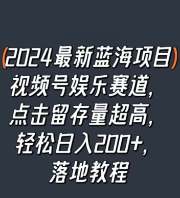 2024最新蓝海项目视频号娱乐赛道，点击留存量超高，轻松日入200+，落地教程-课程网