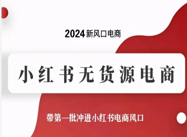 2024新风口电商，小红书无货源电商，带第一批冲进小红书电商风口-课程网