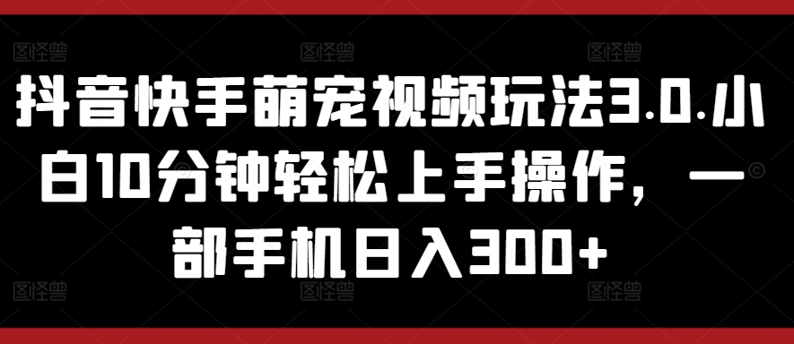 抖音和快手萌宠视频游戏玩法3.0.新手10min快速上手实际操作，一部手机日入300-课程网