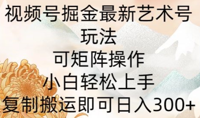 微信视频号掘金队全新造型艺术号游戏玩法，可引流矩阵实际操作，新手快速上手，拷贝运送就可以日入300-课程网