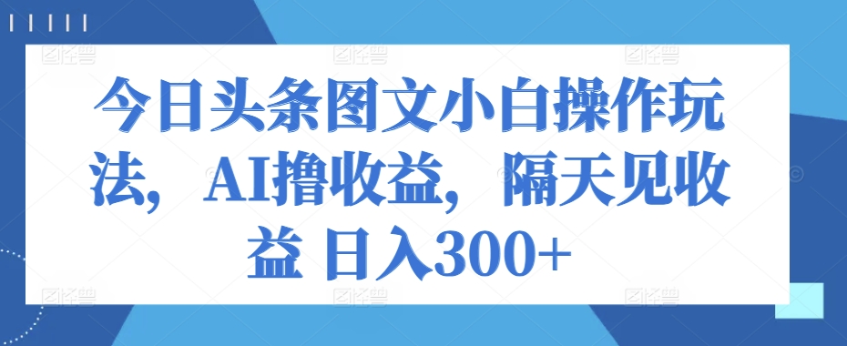 今日今日头条图文并茂新手实际操作游戏玩法，AI撸盈利，第二天见盈利 日入300-课程网