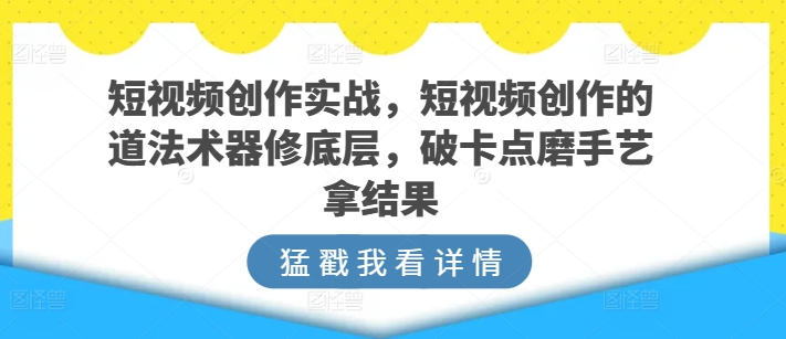 短视频创作实战，短视频创作的道法术器修底层，破卡点磨手艺拿结果-课程网