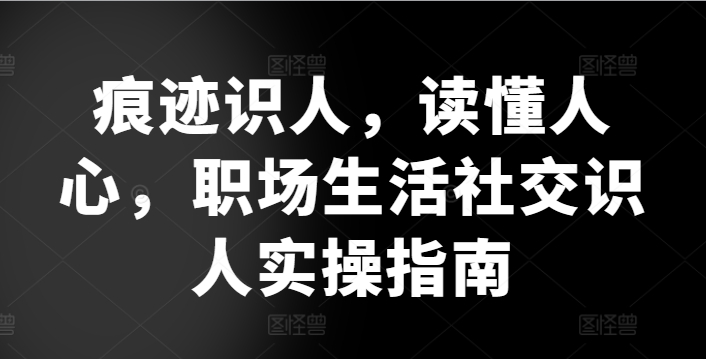 痕迹识人，读懂人心，​职场生活社交识人实操指南-课程网