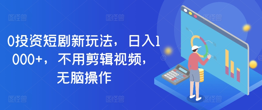 0项目投资短剧剧本新模式，日入1000 ，无需视频编辑，没脑子实际操作-课程网