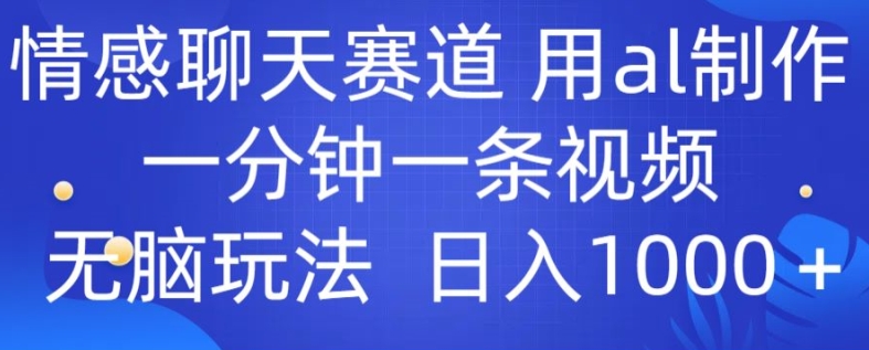 情感聊天跑道 用al制做一分钟一条视频 没脑子游戏玩法日入1000-课程网