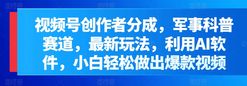 微信视频号原创者分为，军事科普跑道，全新游戏玩法，运用AI手机软件，新手轻轻松松作出爆款短视频-课程网