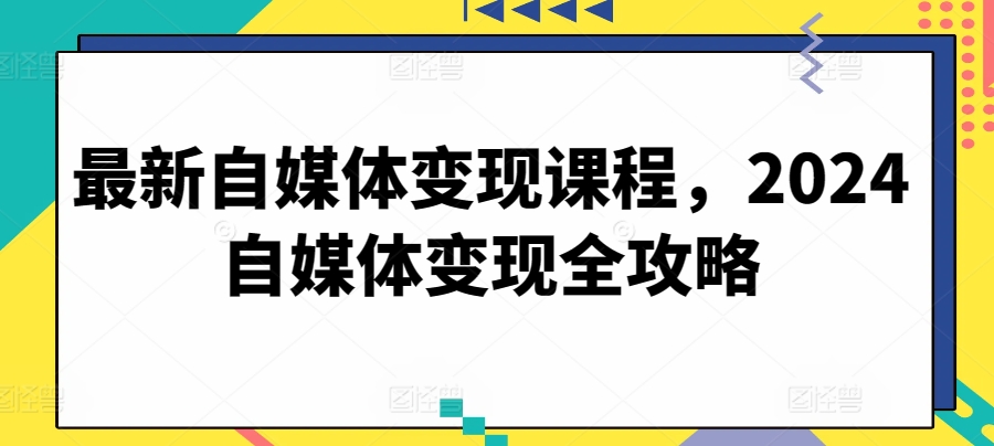 最新自媒体变现课程，2024自媒体变现全攻略-课程网