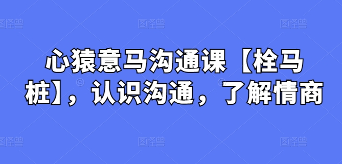 心猿意马沟通课【栓马桩】，认识沟通，了解情商-课程网