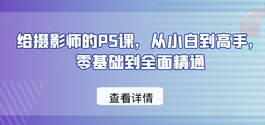 给摄影师的PS课，从小白到高手，零基础到全面精通-课程网