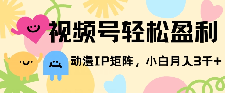 视频号轻松盈利，动漫IP矩阵，小白也能月入3000+!-课程网