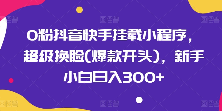 0粉抖音和快手初始化微信小程序，非常变脸(爆品开始)，新手入门日入300 【揭密】-课程网