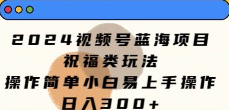 2024视频号蓝海项目，祝福类玩法，操作简单小白易上手操作-课程网